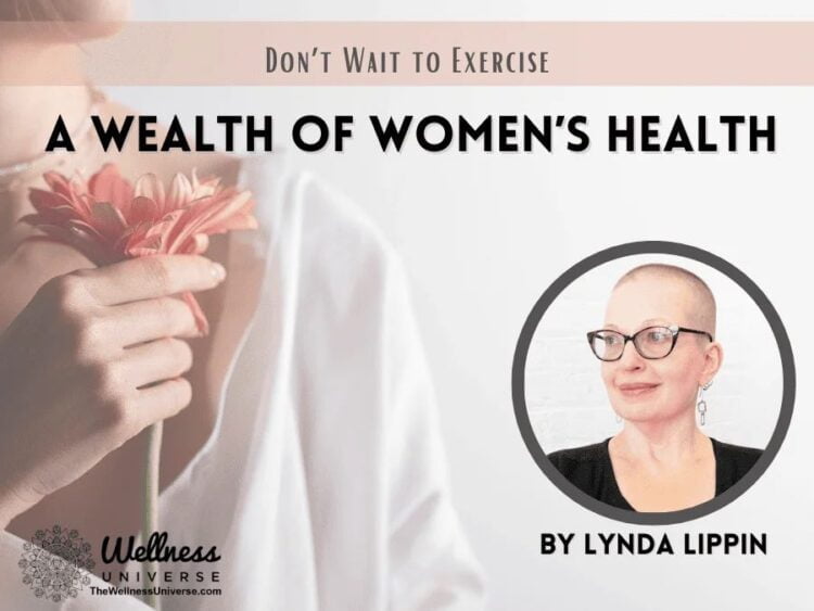 A Wealth of Women’s Health – Don’t Wait to Exercise By Lynda Lippin @lyndalippin The only way 